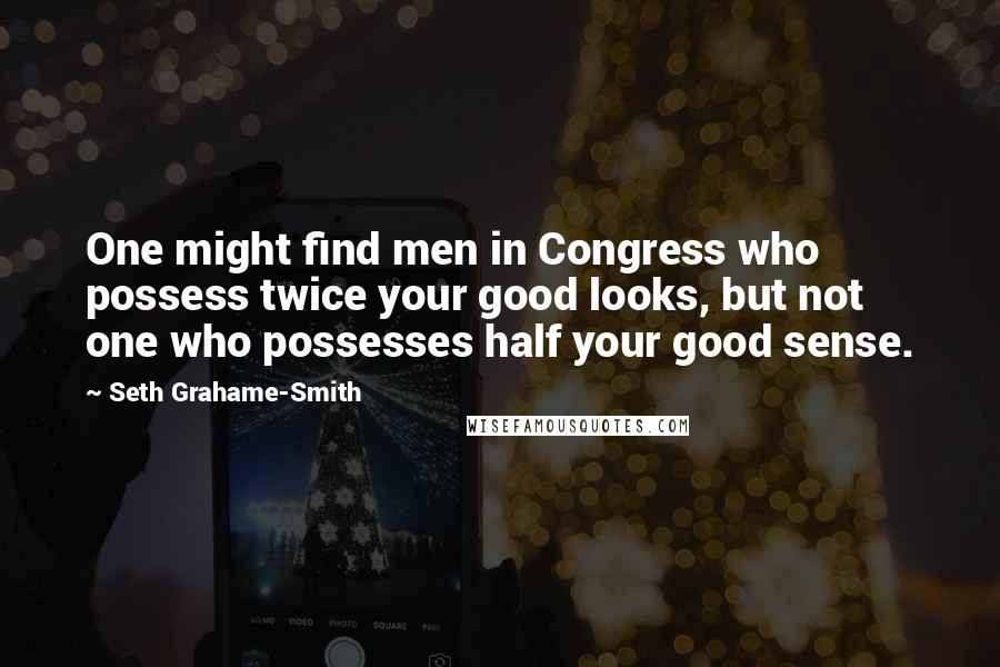 Seth Grahame-Smith Quotes: One might find men in Congress who possess twice your good looks, but not one who possesses half your good sense.