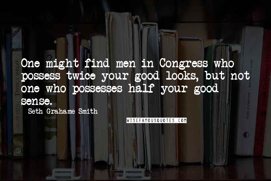 Seth Grahame-Smith Quotes: One might find men in Congress who possess twice your good looks, but not one who possesses half your good sense.