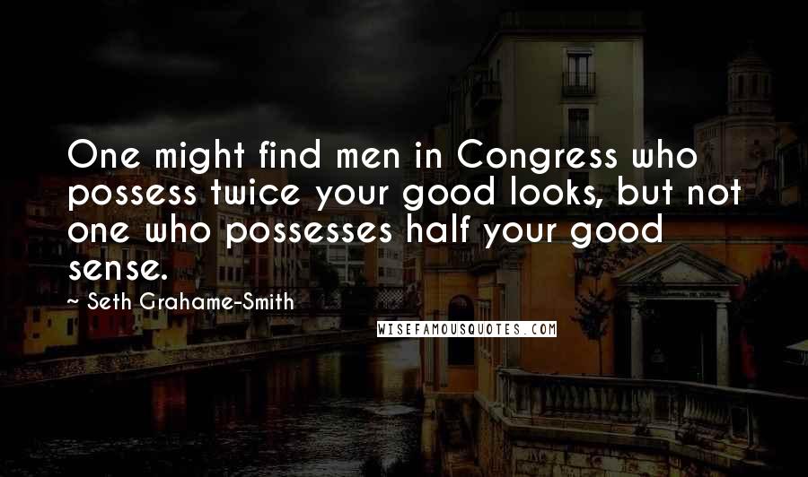 Seth Grahame-Smith Quotes: One might find men in Congress who possess twice your good looks, but not one who possesses half your good sense.