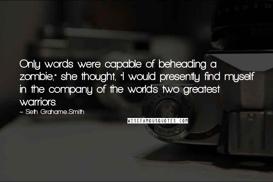 Seth Grahame-Smith Quotes: Only words were capable of beheading a zombie," she thought, "I would presently find myself in the company of the world's two greatest warriors.