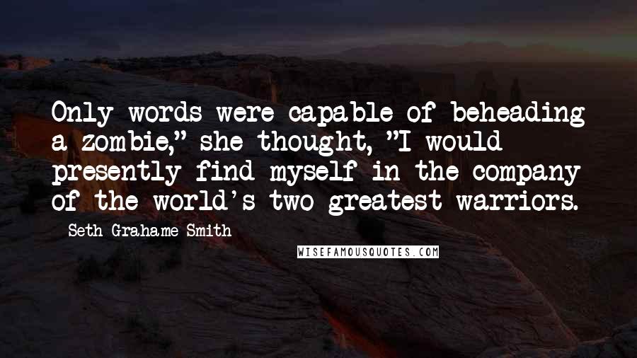 Seth Grahame-Smith Quotes: Only words were capable of beheading a zombie," she thought, "I would presently find myself in the company of the world's two greatest warriors.