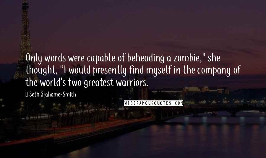 Seth Grahame-Smith Quotes: Only words were capable of beheading a zombie," she thought, "I would presently find myself in the company of the world's two greatest warriors.