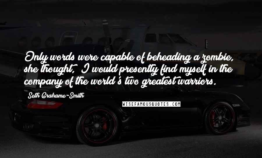 Seth Grahame-Smith Quotes: Only words were capable of beheading a zombie," she thought, "I would presently find myself in the company of the world's two greatest warriors.