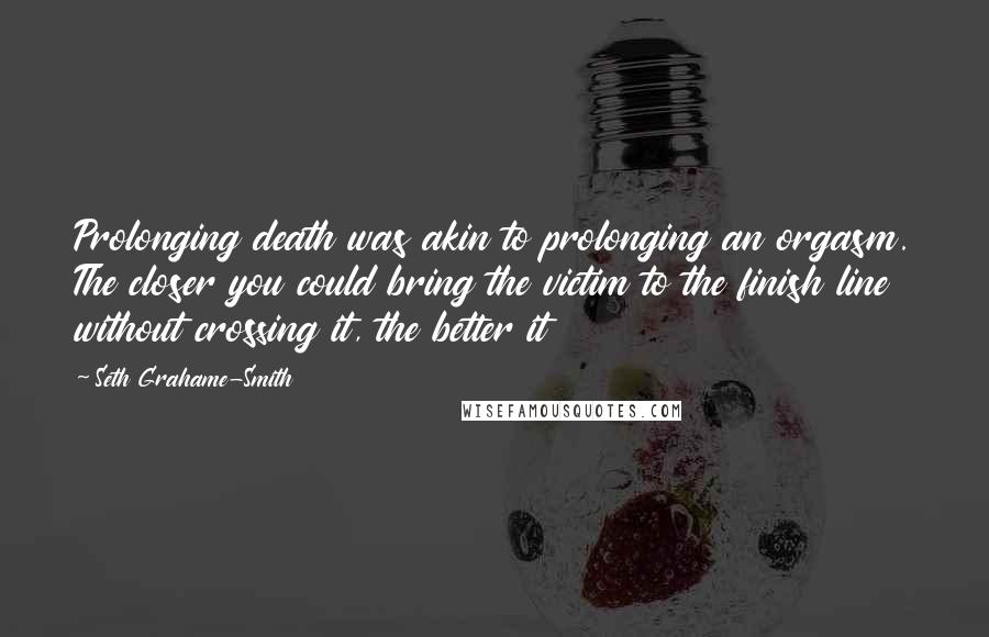 Seth Grahame-Smith Quotes: Prolonging death was akin to prolonging an orgasm. The closer you could bring the victim to the finish line without crossing it, the better it