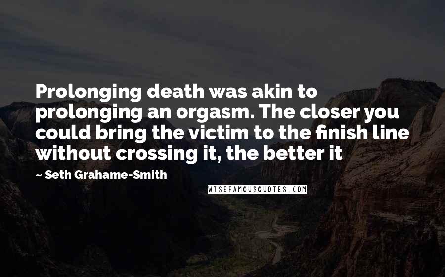 Seth Grahame-Smith Quotes: Prolonging death was akin to prolonging an orgasm. The closer you could bring the victim to the finish line without crossing it, the better it