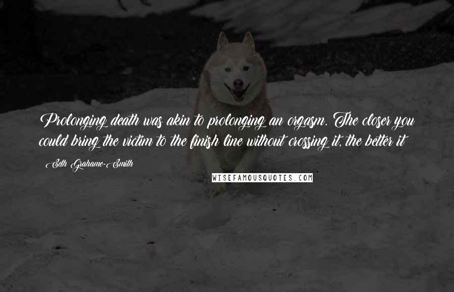 Seth Grahame-Smith Quotes: Prolonging death was akin to prolonging an orgasm. The closer you could bring the victim to the finish line without crossing it, the better it