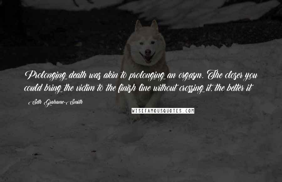 Seth Grahame-Smith Quotes: Prolonging death was akin to prolonging an orgasm. The closer you could bring the victim to the finish line without crossing it, the better it