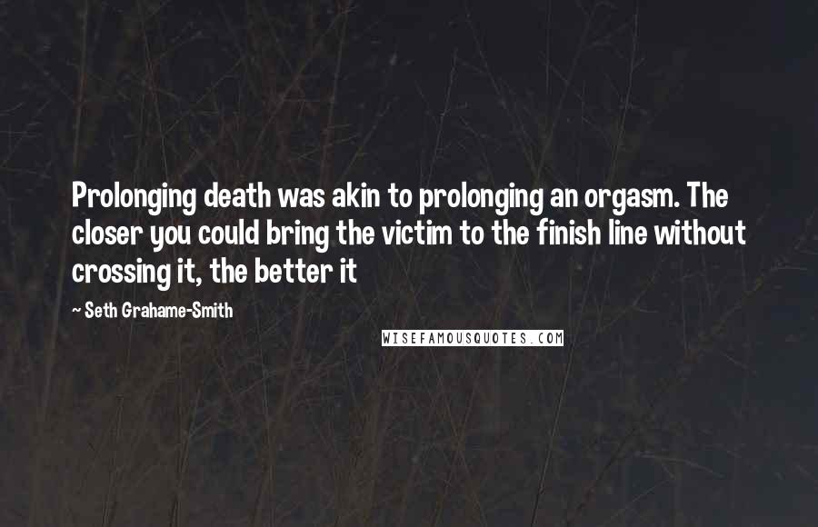 Seth Grahame-Smith Quotes: Prolonging death was akin to prolonging an orgasm. The closer you could bring the victim to the finish line without crossing it, the better it