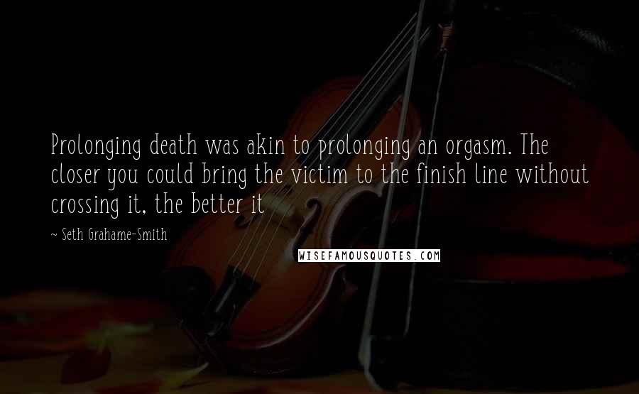 Seth Grahame-Smith Quotes: Prolonging death was akin to prolonging an orgasm. The closer you could bring the victim to the finish line without crossing it, the better it