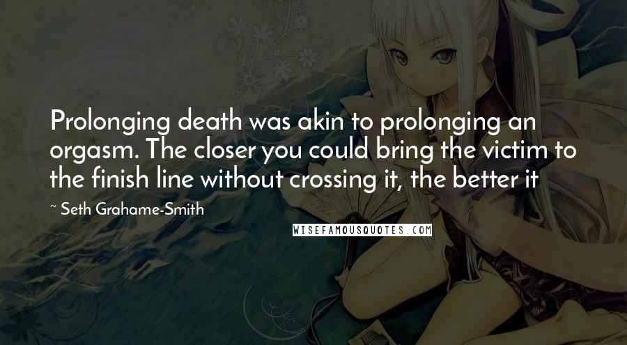 Seth Grahame-Smith Quotes: Prolonging death was akin to prolonging an orgasm. The closer you could bring the victim to the finish line without crossing it, the better it