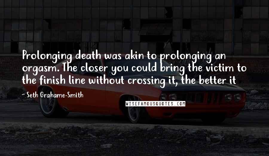 Seth Grahame-Smith Quotes: Prolonging death was akin to prolonging an orgasm. The closer you could bring the victim to the finish line without crossing it, the better it