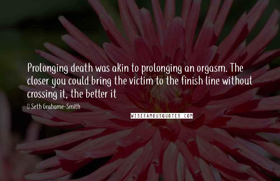 Seth Grahame-Smith Quotes: Prolonging death was akin to prolonging an orgasm. The closer you could bring the victim to the finish line without crossing it, the better it