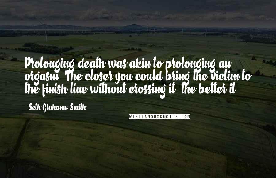 Seth Grahame-Smith Quotes: Prolonging death was akin to prolonging an orgasm. The closer you could bring the victim to the finish line without crossing it, the better it