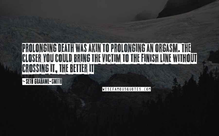 Seth Grahame-Smith Quotes: Prolonging death was akin to prolonging an orgasm. The closer you could bring the victim to the finish line without crossing it, the better it