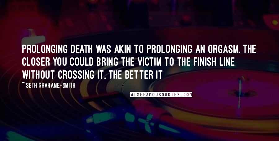 Seth Grahame-Smith Quotes: Prolonging death was akin to prolonging an orgasm. The closer you could bring the victim to the finish line without crossing it, the better it