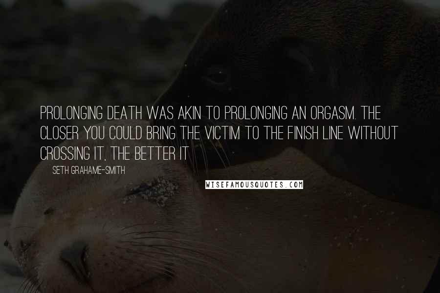 Seth Grahame-Smith Quotes: Prolonging death was akin to prolonging an orgasm. The closer you could bring the victim to the finish line without crossing it, the better it