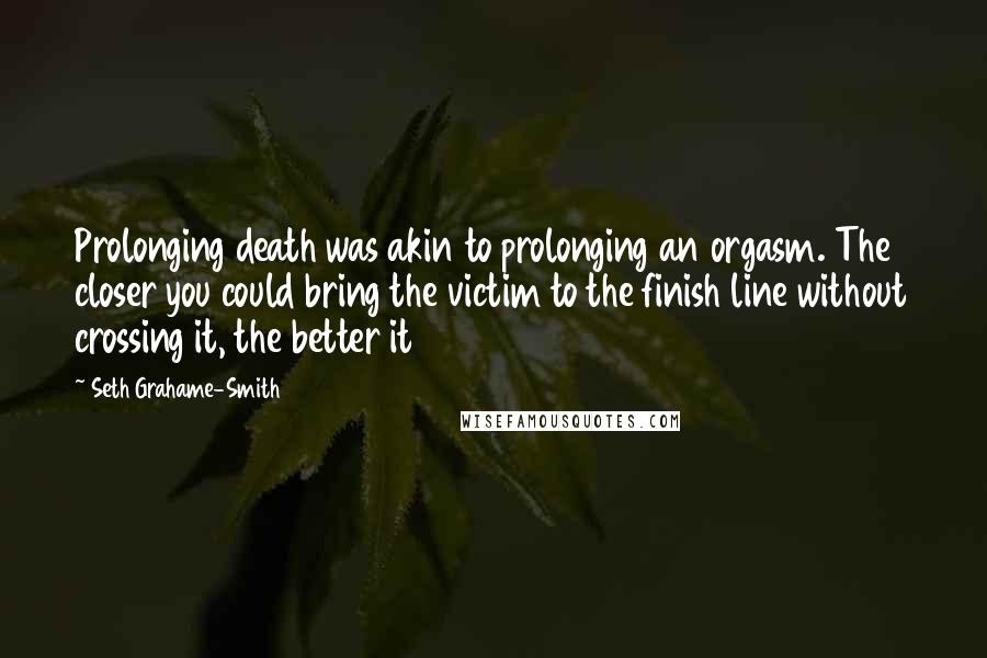 Seth Grahame-Smith Quotes: Prolonging death was akin to prolonging an orgasm. The closer you could bring the victim to the finish line without crossing it, the better it