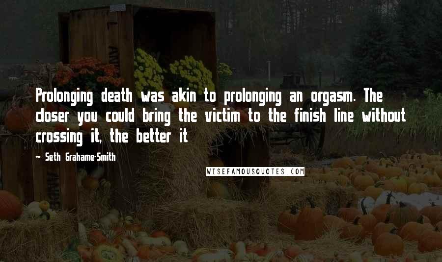 Seth Grahame-Smith Quotes: Prolonging death was akin to prolonging an orgasm. The closer you could bring the victim to the finish line without crossing it, the better it