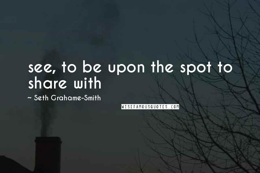 Seth Grahame-Smith Quotes: see, to be upon the spot to share with