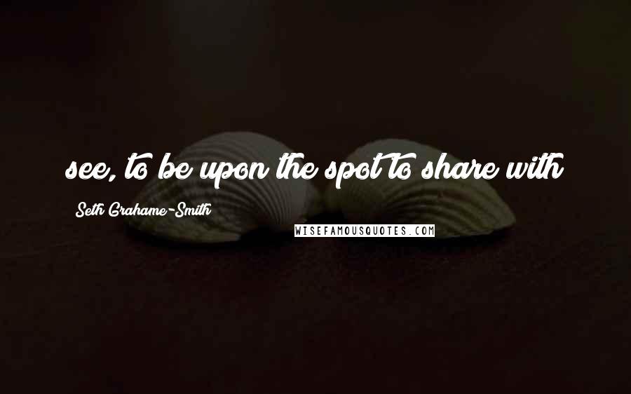 Seth Grahame-Smith Quotes: see, to be upon the spot to share with