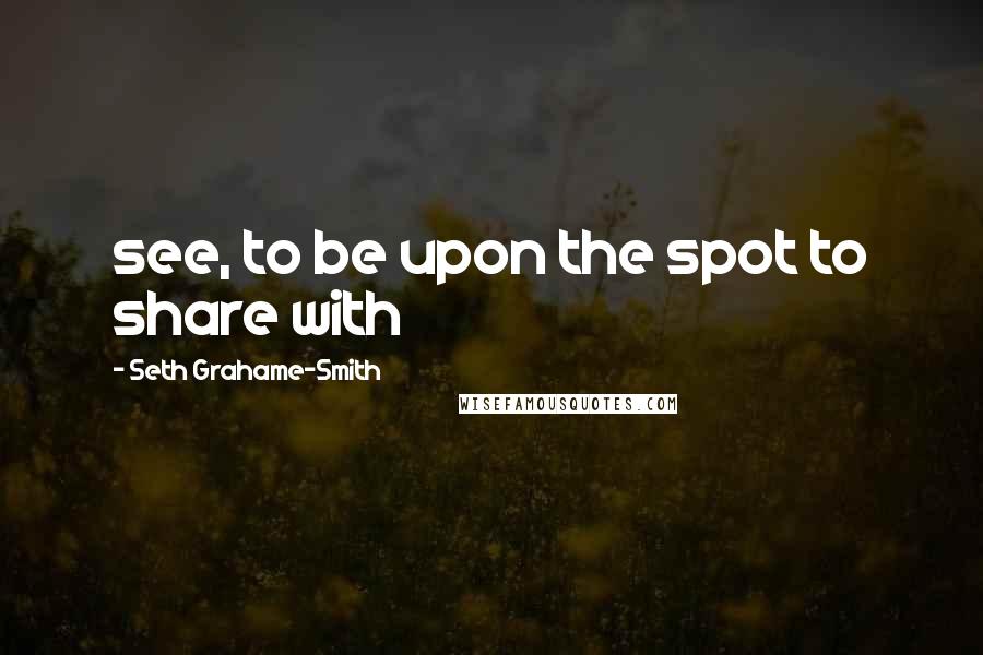 Seth Grahame-Smith Quotes: see, to be upon the spot to share with
