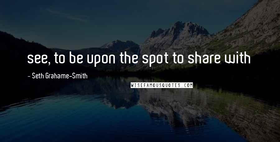 Seth Grahame-Smith Quotes: see, to be upon the spot to share with
