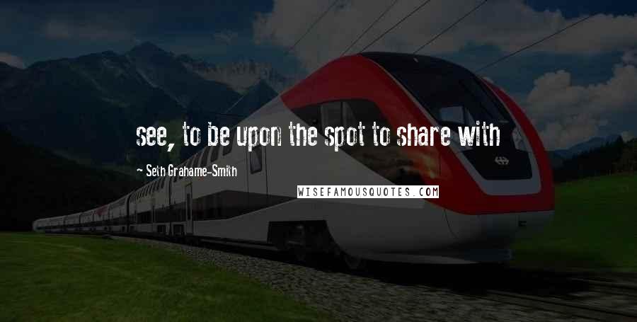 Seth Grahame-Smith Quotes: see, to be upon the spot to share with