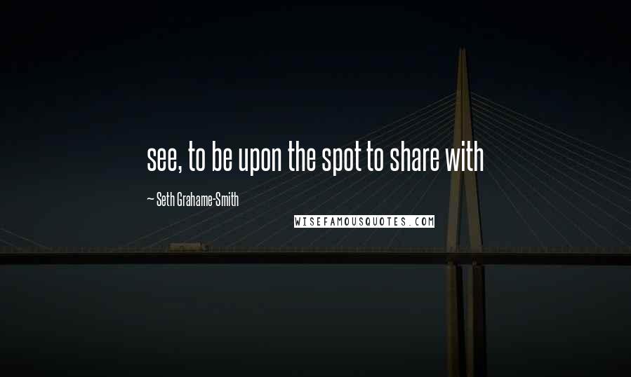 Seth Grahame-Smith Quotes: see, to be upon the spot to share with