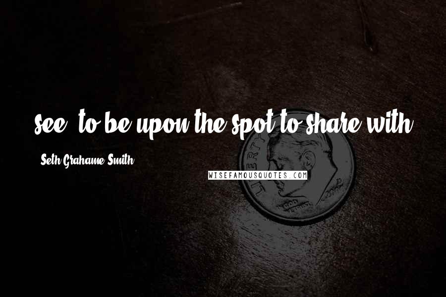 Seth Grahame-Smith Quotes: see, to be upon the spot to share with