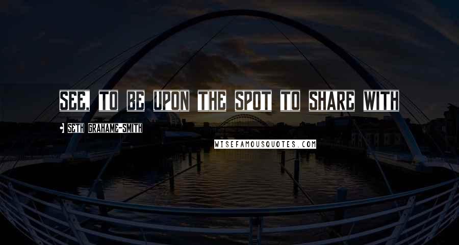Seth Grahame-Smith Quotes: see, to be upon the spot to share with