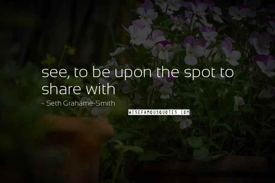 Seth Grahame-Smith Quotes: see, to be upon the spot to share with