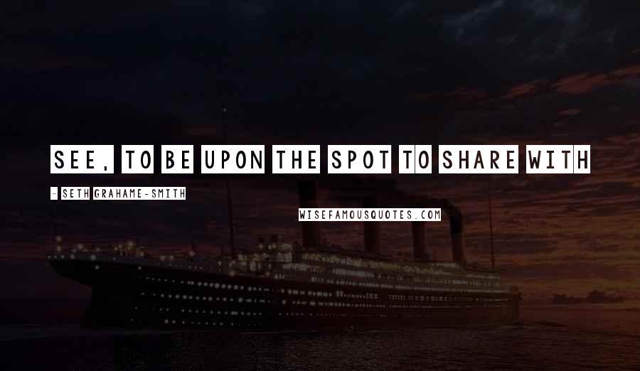 Seth Grahame-Smith Quotes: see, to be upon the spot to share with