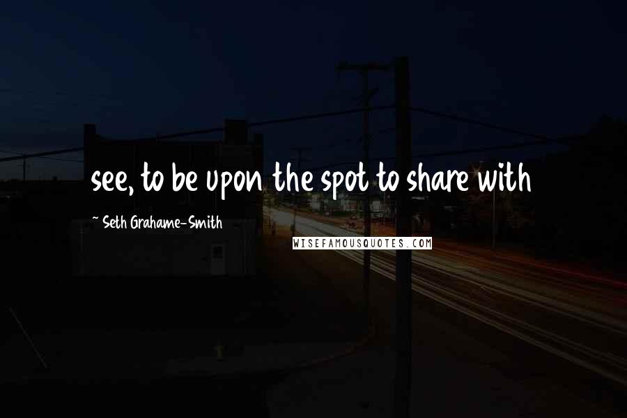 Seth Grahame-Smith Quotes: see, to be upon the spot to share with