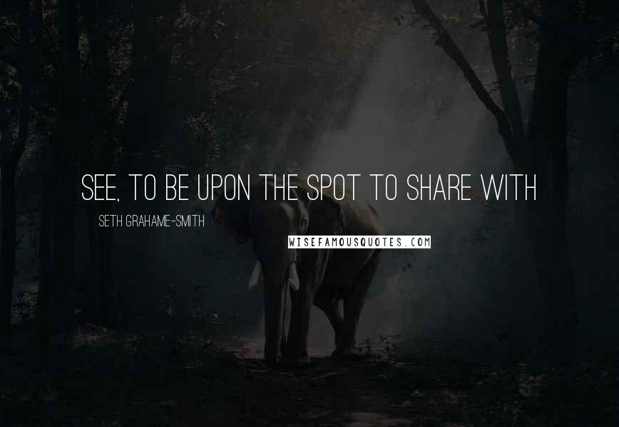 Seth Grahame-Smith Quotes: see, to be upon the spot to share with
