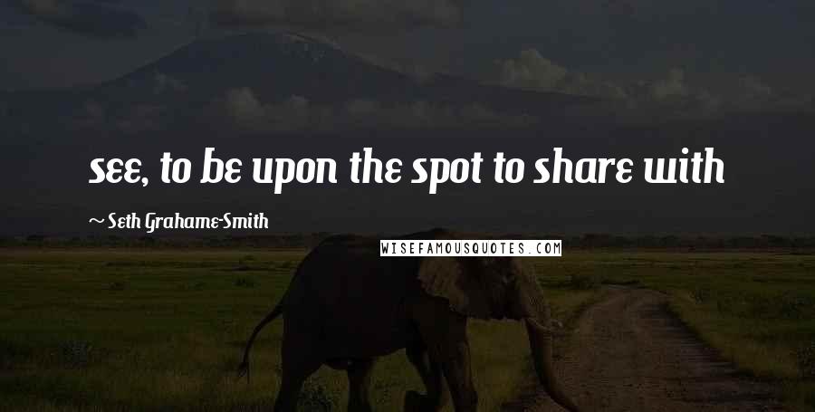 Seth Grahame-Smith Quotes: see, to be upon the spot to share with