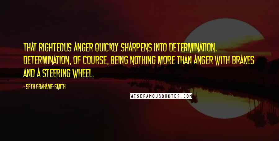 Seth Grahame-Smith Quotes: That righteous anger quickly sharpens into determination. Determination, of course, being nothing more than anger with brakes and a steering wheel.