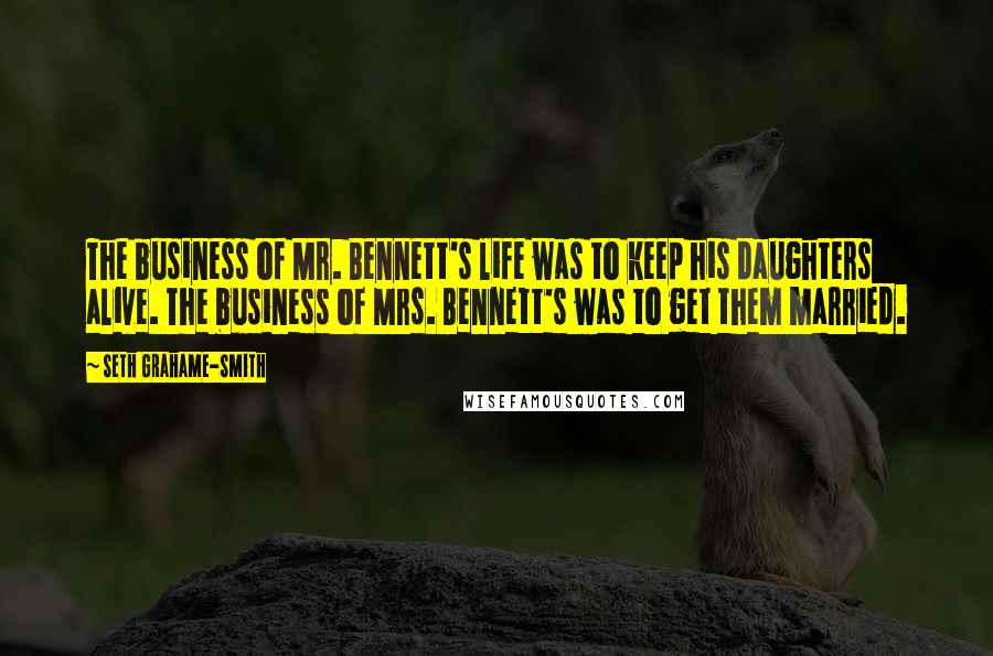 Seth Grahame-Smith Quotes: The business of Mr. Bennett's life was to keep his daughters alive. The business of Mrs. Bennett's was to get them married.