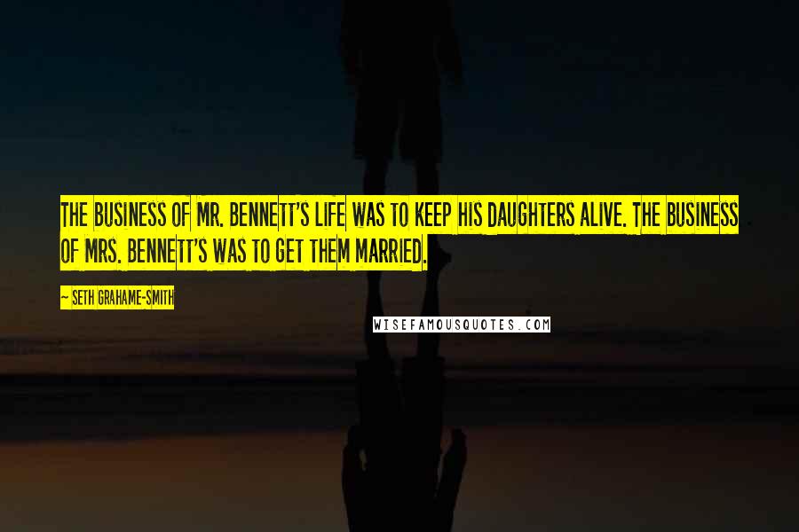 Seth Grahame-Smith Quotes: The business of Mr. Bennett's life was to keep his daughters alive. The business of Mrs. Bennett's was to get them married.