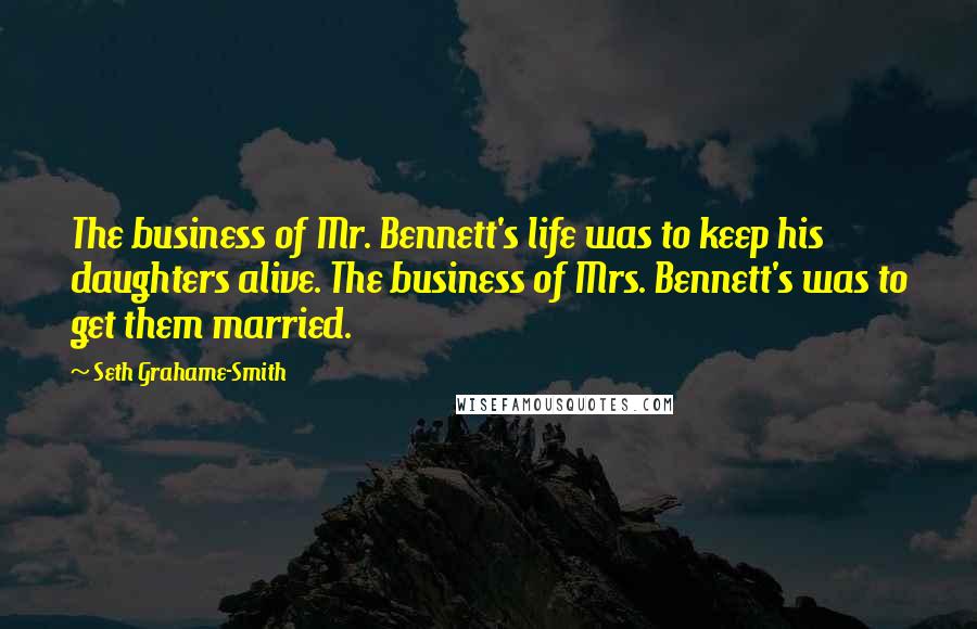 Seth Grahame-Smith Quotes: The business of Mr. Bennett's life was to keep his daughters alive. The business of Mrs. Bennett's was to get them married.