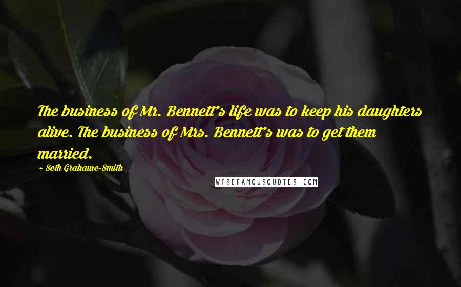 Seth Grahame-Smith Quotes: The business of Mr. Bennett's life was to keep his daughters alive. The business of Mrs. Bennett's was to get them married.