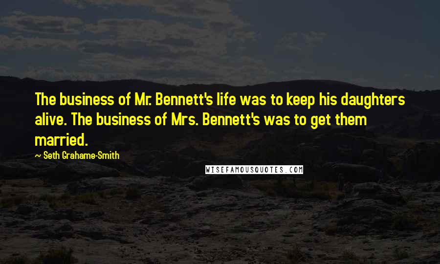 Seth Grahame-Smith Quotes: The business of Mr. Bennett's life was to keep his daughters alive. The business of Mrs. Bennett's was to get them married.