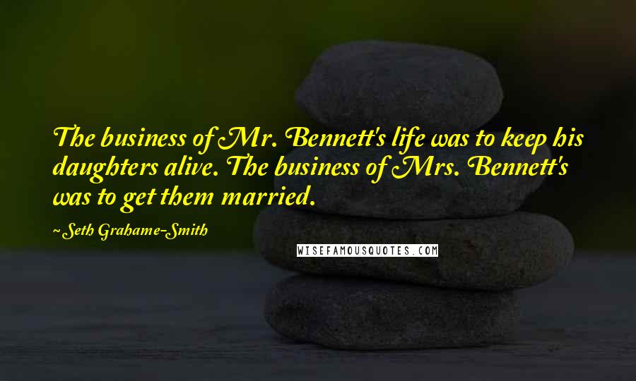 Seth Grahame-Smith Quotes: The business of Mr. Bennett's life was to keep his daughters alive. The business of Mrs. Bennett's was to get them married.