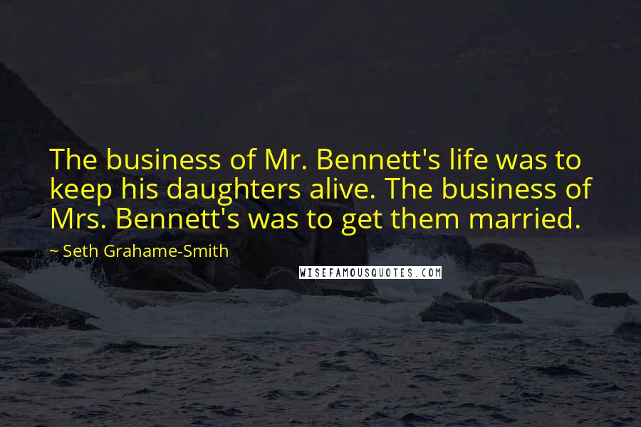 Seth Grahame-Smith Quotes: The business of Mr. Bennett's life was to keep his daughters alive. The business of Mrs. Bennett's was to get them married.