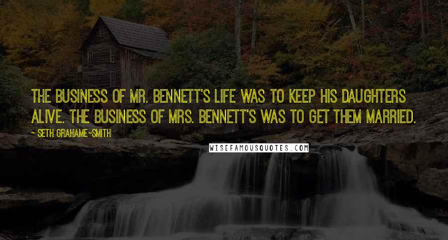 Seth Grahame-Smith Quotes: The business of Mr. Bennett's life was to keep his daughters alive. The business of Mrs. Bennett's was to get them married.