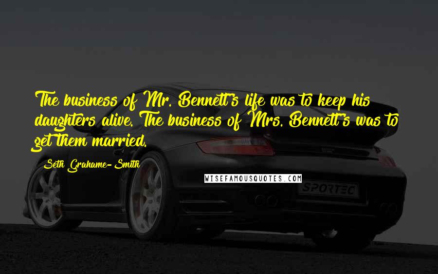 Seth Grahame-Smith Quotes: The business of Mr. Bennett's life was to keep his daughters alive. The business of Mrs. Bennett's was to get them married.