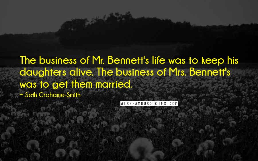 Seth Grahame-Smith Quotes: The business of Mr. Bennett's life was to keep his daughters alive. The business of Mrs. Bennett's was to get them married.