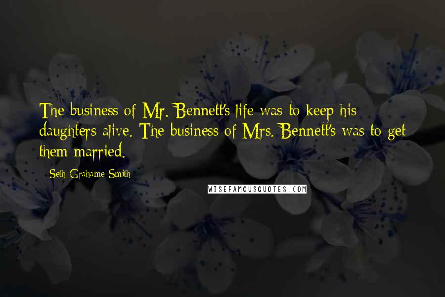 Seth Grahame-Smith Quotes: The business of Mr. Bennett's life was to keep his daughters alive. The business of Mrs. Bennett's was to get them married.
