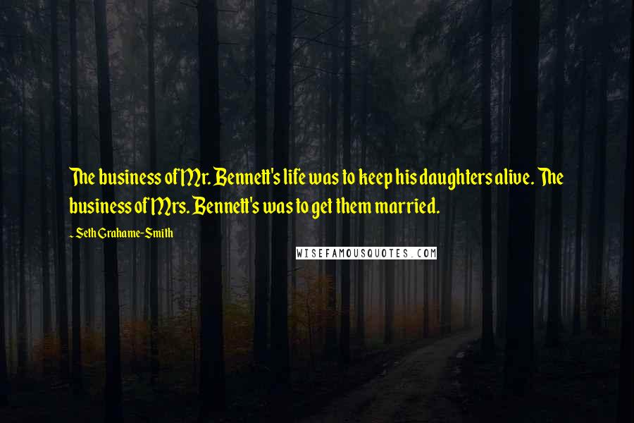 Seth Grahame-Smith Quotes: The business of Mr. Bennett's life was to keep his daughters alive. The business of Mrs. Bennett's was to get them married.