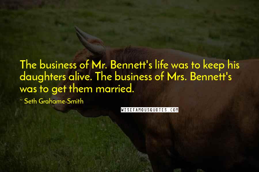 Seth Grahame-Smith Quotes: The business of Mr. Bennett's life was to keep his daughters alive. The business of Mrs. Bennett's was to get them married.