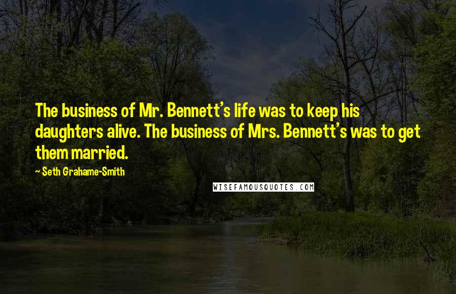 Seth Grahame-Smith Quotes: The business of Mr. Bennett's life was to keep his daughters alive. The business of Mrs. Bennett's was to get them married.